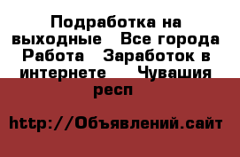 Подработка на выходные - Все города Работа » Заработок в интернете   . Чувашия респ.